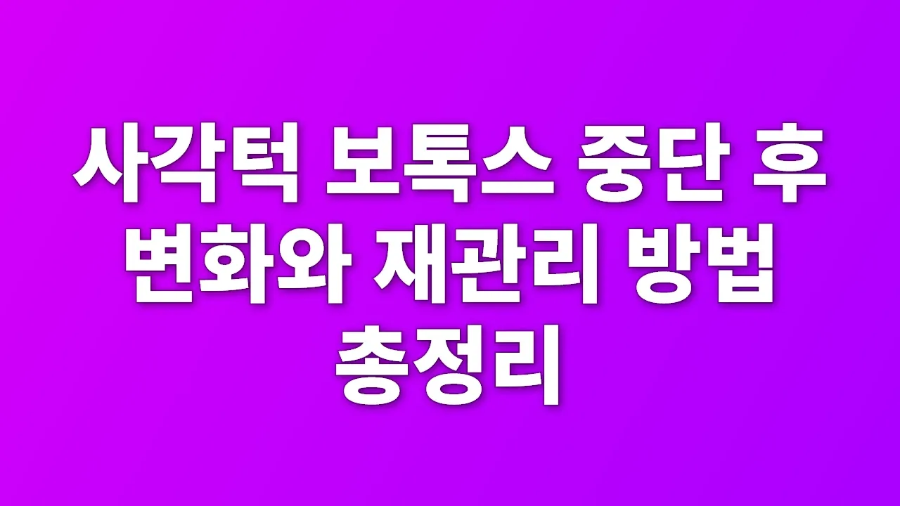 사각턱 보톡스 중단 후 변화와 재관리 방법 총정리